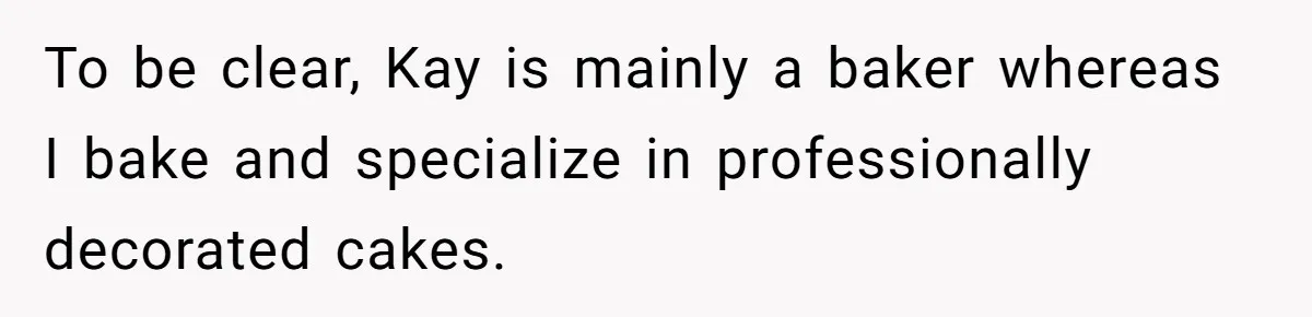 To be clear, Kay is mainly a baker whereas I bake and specialize in professionally decorated cakes.