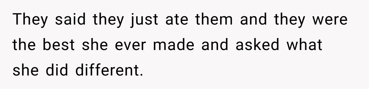 They said they just ate them and they were the best she ever made and asked what she did different.