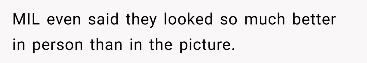 MIL even said they looked so much better in person than in the picture.