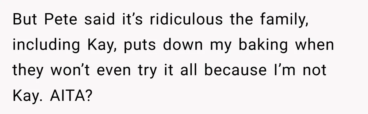 But Pete said it’s ridiculous the family, including Kay, puts down my baking when they won’t even try it all because I’m not Kay. AITA?