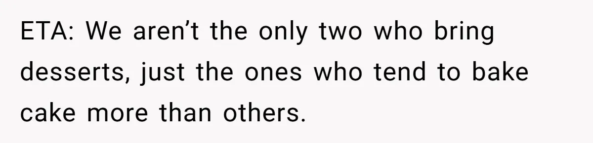 ETA: We aren’t the only two who bring desserts, just the ones who tend to bake cake more than others.