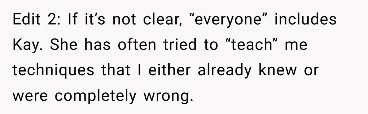 Edit 2: If it’s not clear, “everyone” includes Kay. She has often tried to “teach” me techniques that I either already knew or were completely wrong.