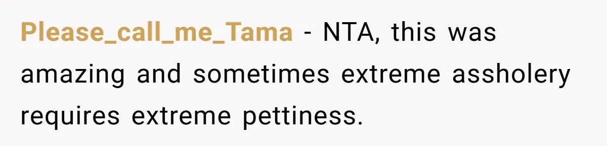 Please_call_me_Tama − NTA, this was amazing and sometimes extreme assholery requires extreme pettiness.