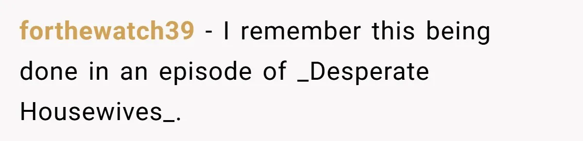 forthewatch39 − I remember this being done in an episode of _Desperate Housewives_.