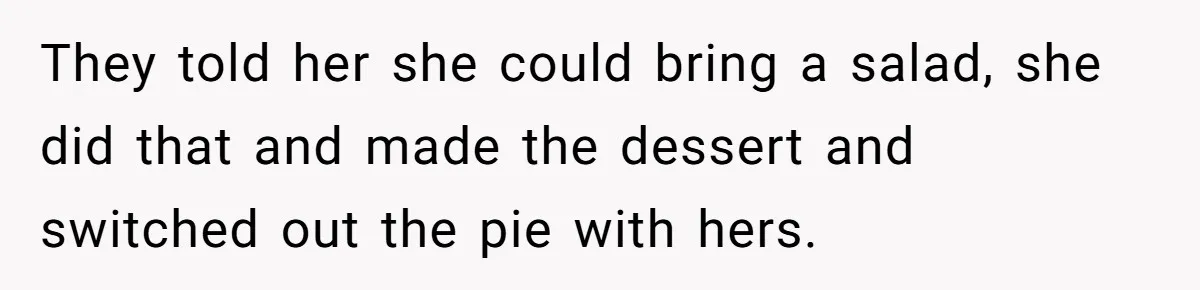 They told her she could bring a salad, she did that and made the dessert and switched out the pie with hers.