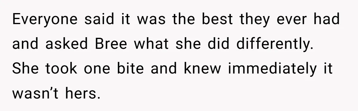 Everyone said it was the best they ever had and asked Bree what she did differently. She took one bite and knew immediately it wasn’t hers.