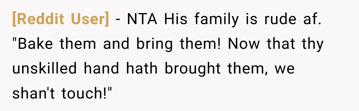 [Reddit User] − NTA His family is rude af. "Bake them and bring them! Now that thy unskilled hand hath brought them, we shan't touch!"