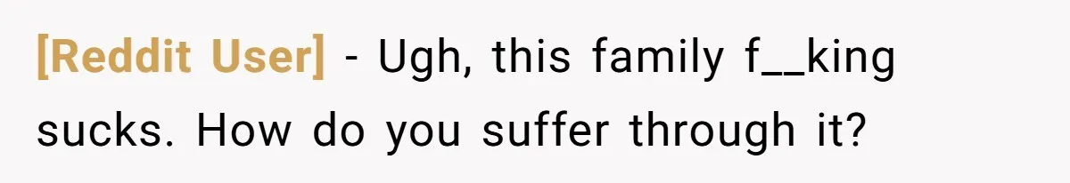 [Reddit User] − Ugh, this family f__king sucks. How do you suffer through it?