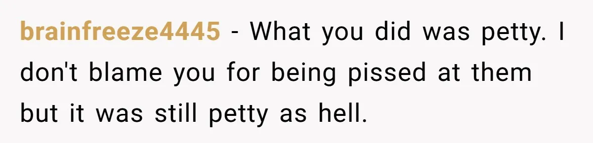 brainfreeze4445 − What you did was petty. I don't blame you for being pissed at them but it was still petty as hell.