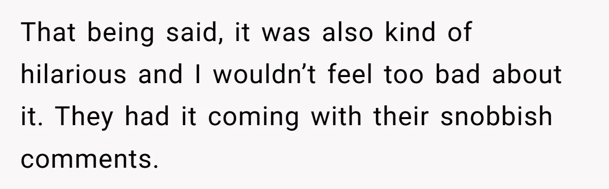 That being said, it was also kind of hilarious and I wouldn’t feel too bad about it. They had it coming with their snobbish comments.