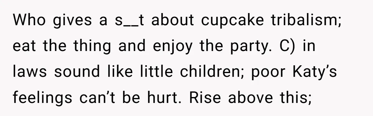 Who gives a s__t about cupcake tribalism; eat the thing and enjoy the party. C) in laws sound like little children; poor Katy’s feelings can’t be hurt. Rise above this;