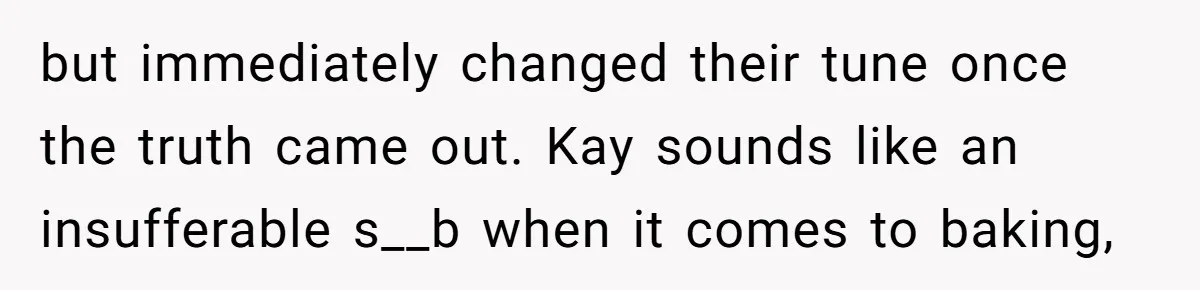 but immediately changed their tune once the truth came out. Kay sounds like an insufferable s__b when it comes to baking,