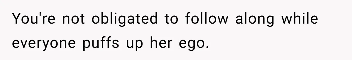 You're not obligated to follow along while everyone puffs up her ego.