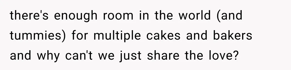 there's enough room in the world (and tummies) for multiple cakes and bakers and why can't we just share the love?