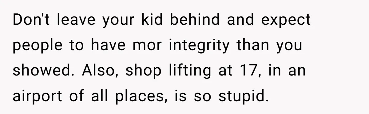 Woman Leaves Niece Behind In Jail After She Was Caught Shoplifting Don't leave your kid behind and expect people to have mor integrity than you showed. Also, shop lifting at 17, in an airport of all places, is so stupid.