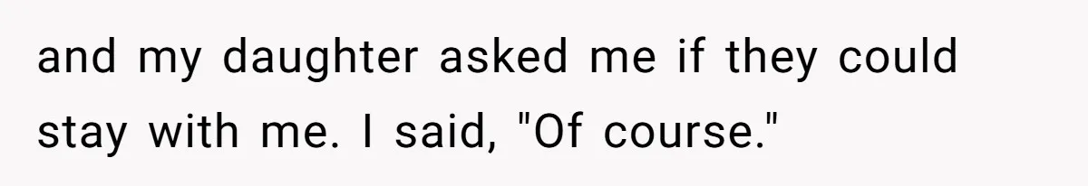 and my daughter asked me if they could stay with me. I said, "Of course."