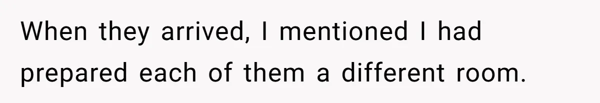 When they arrived, I mentioned I had prepared each of them a different room.