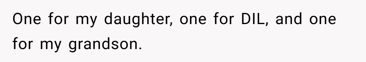 One for my daughter, one for DIL, and one for my grandson.