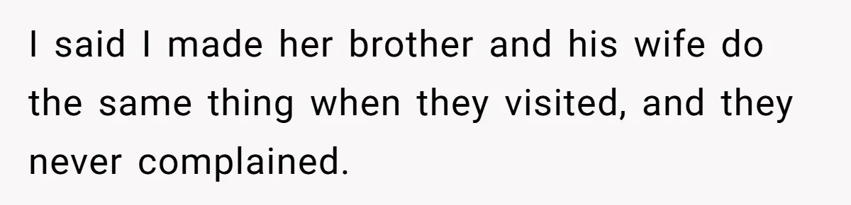 I said I made her brother and his wife do the same thing when they visited, and they never complained.