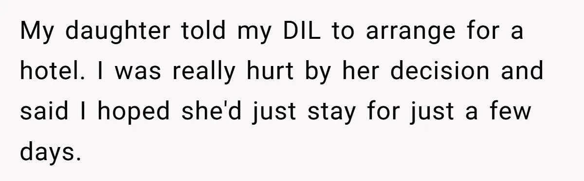 My daughter told my DIL to arrange for a hotel. I was really hurt by her decision and said I hoped she'd just stay for just a few days.