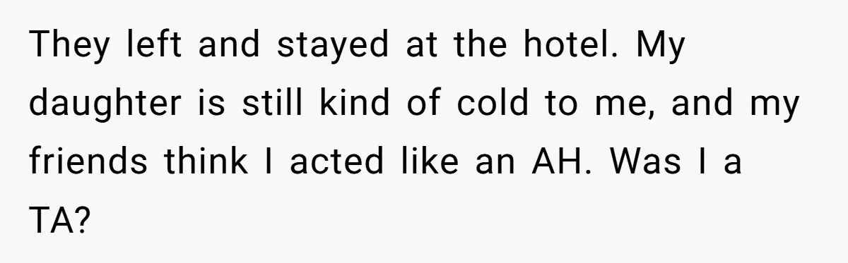 They left and stayed at the hotel. My daughter is still kind of cold to me, and my friends think I acted like an AH. Was I a TA?