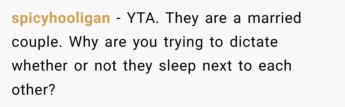 spicyhooligan − YTA. They are a married couple. Why are you trying to dictate whether or not they sleep next to each other?