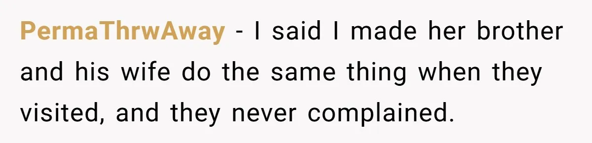 PermaThrwAway − I said I made her brother and his wife do the same thing when they visited, and they never complained.