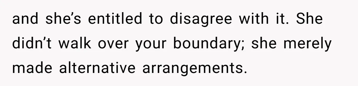 and she’s entitled to disagree with it. She didn’t walk over your boundary; she merely made alternative arrangements.