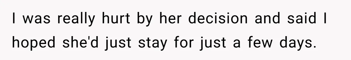 I was really hurt by her decision and said I hoped she'd just stay for just a few days.