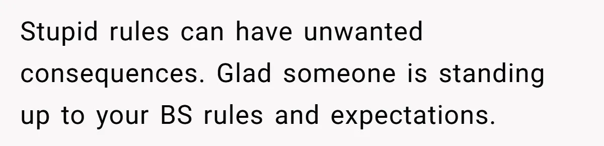 Stupid rules can have unwanted consequences. Glad someone is standing up to your BS rules and expectations.