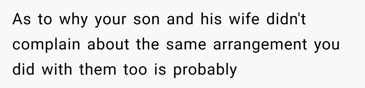 As to why your son and his wife didn't complain about the same arrangement you did with them too is probably