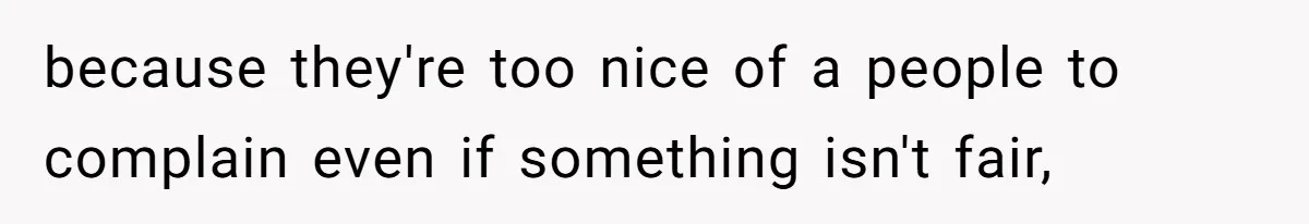 because they're too nice of a people to complain even if something isn't fair,