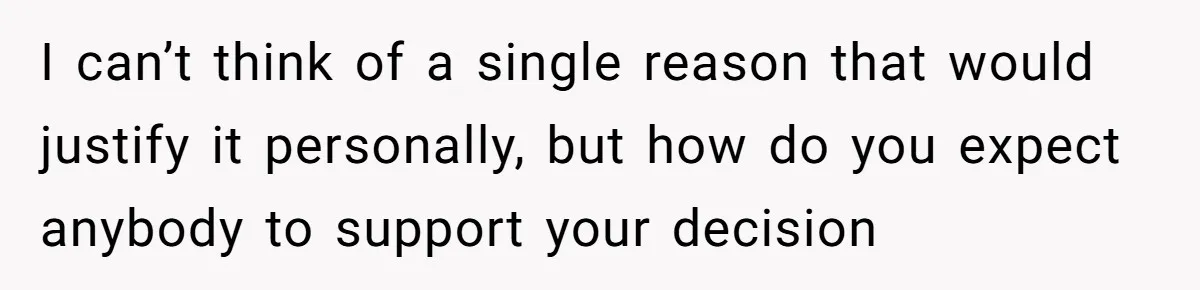 I can’t think of a single reason that would justify it personally, but how do you expect anybody to support your decision