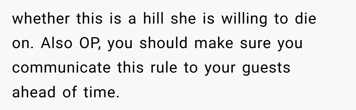 whether this is a hill she is willing to die on. Also OP, you should make sure you communicate this rule to your guests ahead of time.