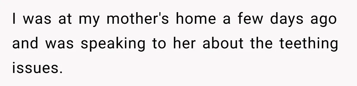 I was at my mother's home a few days ago and was speaking to her about the teething issues.