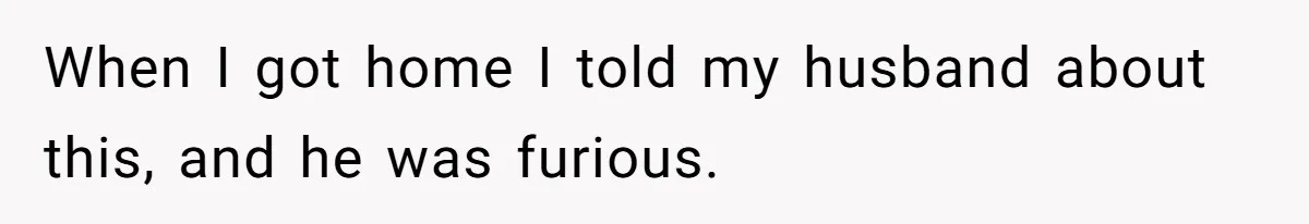 When I got home I told my husband about this, and he was furious.