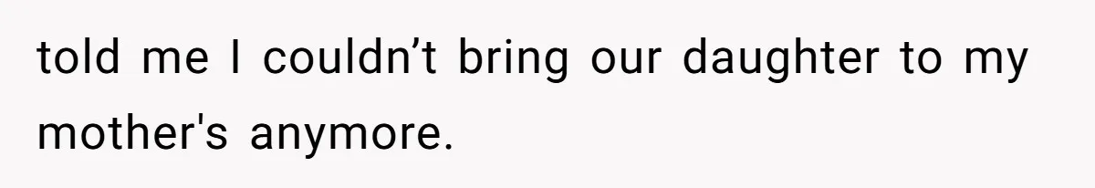 told me I couldn’t bring our daughter to my mother's anymore.