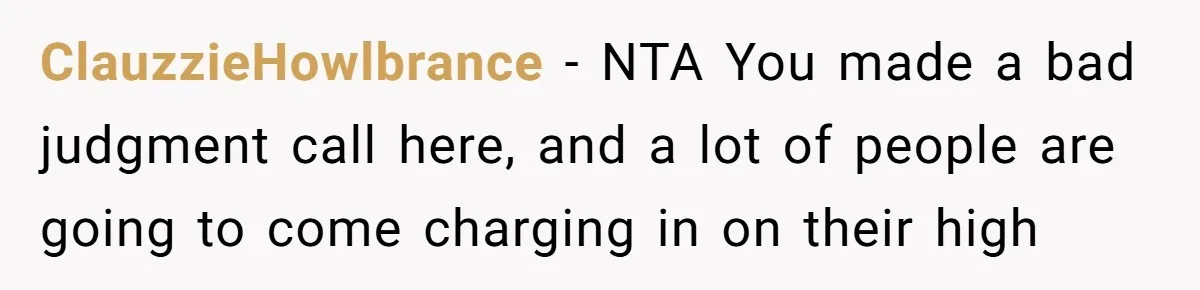 ClauzzieHowlbrance − NTA You made a bad judgment call here, and a lot of people are going to come charging in on their high