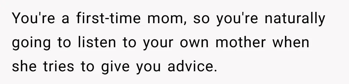 You're a first-time mom, so you're naturally going to listen to your own mother when she tries to give you advice.
