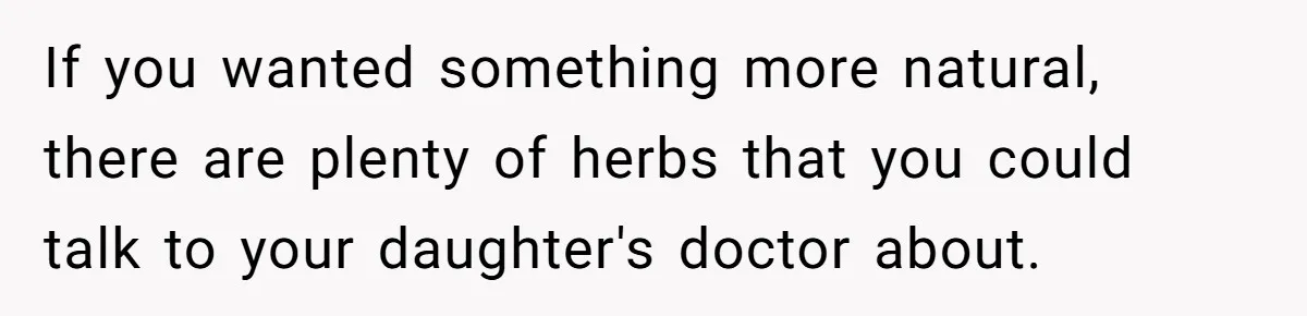 If you wanted something more natural, there are plenty of herbs that you could talk to your daughter's doctor about.