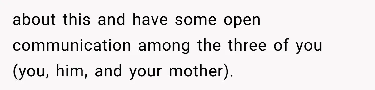 about this and have some open communication among the three of you (you, him, and your mother).