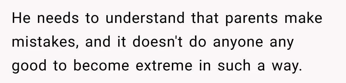 He needs to understand that parents make mistakes, and it doesn't do anyone any good to become extreme in such a way.