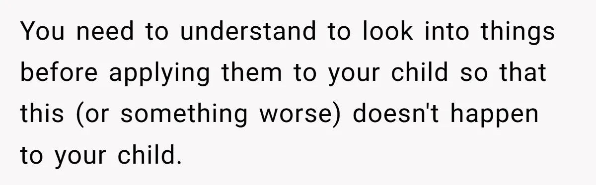 You need to understand to look into things before applying them to your child so that this (or something worse) doesn't happen to your child.