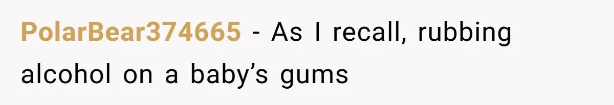 PolarBear374665 − As I recall, rubbing alcohol on a baby’s gums