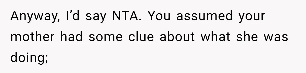 Anyway, I’d say NTA. You assumed your mother had some clue about what she was doing;