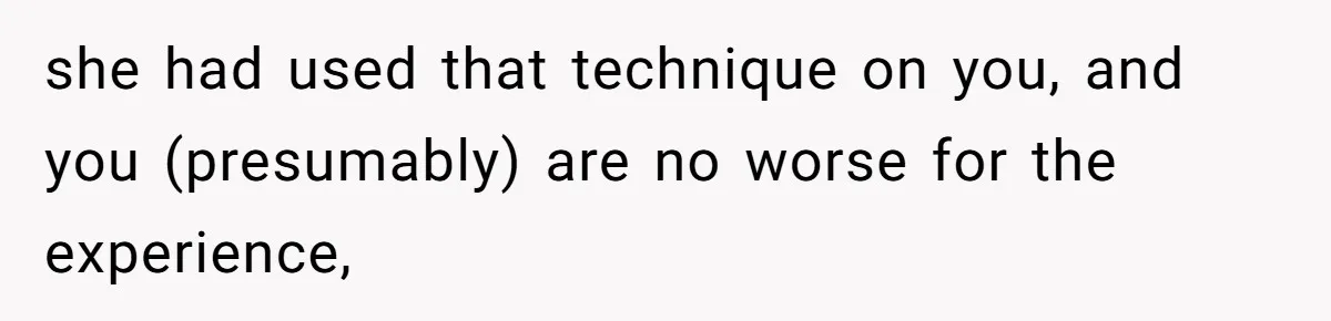 she had used that technique on you, and you (presumably) are no worse for the experience,