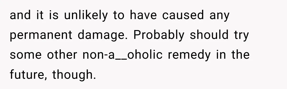 and it is unlikely to have caused any permanent damage. Probably should try some other non-a__oholic remedy in the future, though.