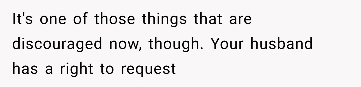 It's one of those things that are discouraged now, though. Your husband has a right to request