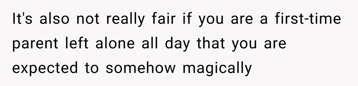 It's also not really fair if you are a first-time parent left alone all day that you are expected to somehow magically