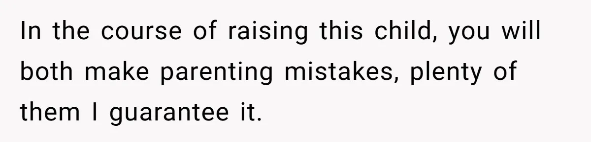 In the course of raising this child, you will both make parenting mistakes, plenty of them I guarantee it.